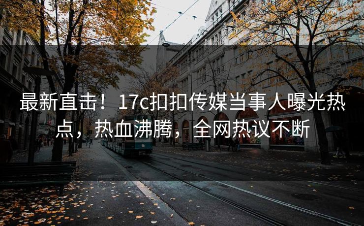 最新直击！17c扣扣传媒当事人曝光热点，热血沸腾，全网热议不断