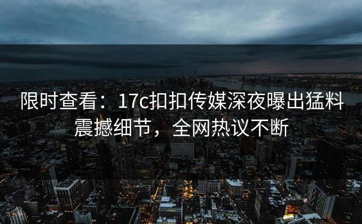 限时查看：17c扣扣传媒深夜曝出猛料震撼细节，全网热议不断