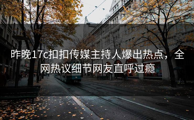 昨晚17c扣扣传媒主持人爆出热点，全网热议细节网友直呼过瘾
