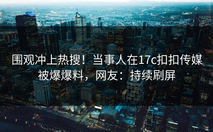 围观冲上热搜！当事人在17c扣扣传媒被爆爆料，网友：持续刷屏