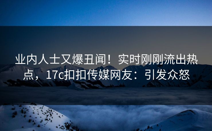 业内人士又爆丑闻！实时刚刚流出热点，17c扣扣传媒网友：引发众怒