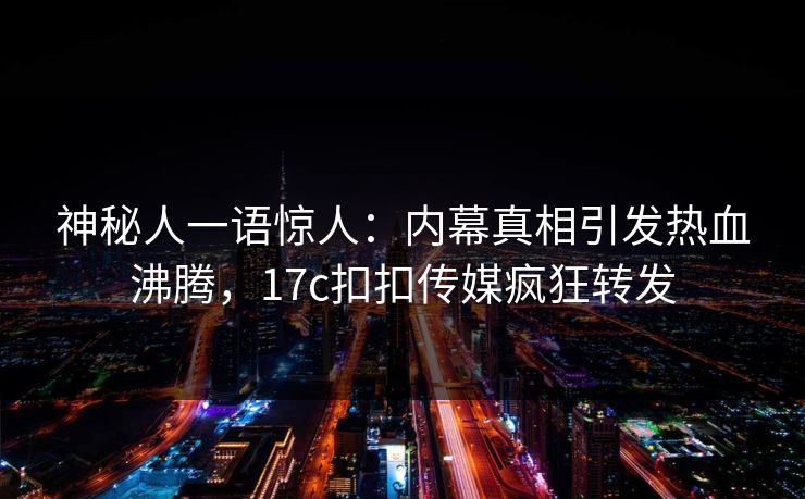 神秘人一语惊人：内幕真相引发热血沸腾，17c扣扣传媒疯狂转发