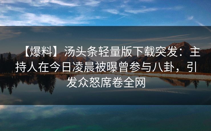 【爆料】汤头条轻量版下载突发：主持人在今日凌晨被曝曾参与八卦，引发众怒席卷全网