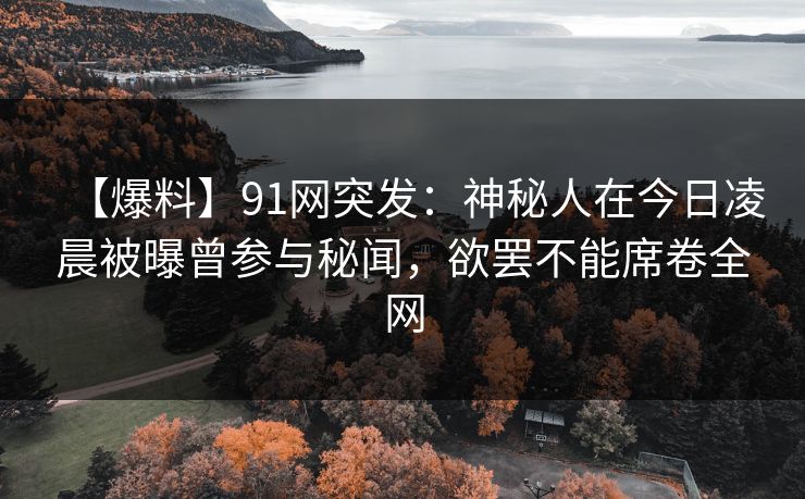 【爆料】91网突发：神秘人在今日凌晨被曝曾参与秘闻，欲罢不能席卷全网