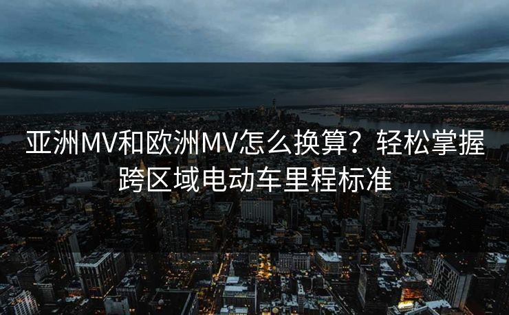亚洲MV和欧洲MV怎么换算？轻松掌握跨区域电动车里程标准