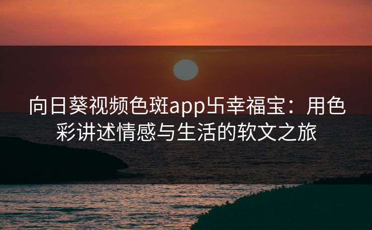 向日葵视频色斑app卐幸福宝：用色彩讲述情感与生活的软文之旅