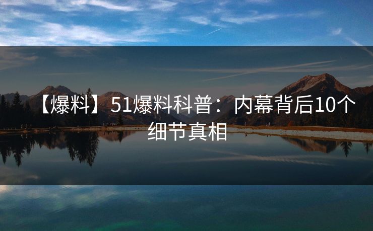 【爆料】51爆料科普:内幕背后10个细节真相