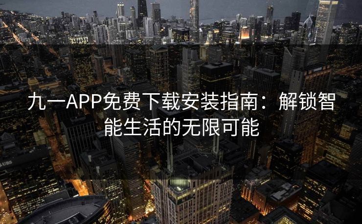 九一APP免费下载安装指南：解锁智能生活的无限可能