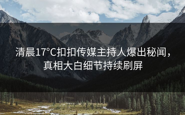 清晨17°C扣扣传媒主持人爆出秘闻，真相大白细节持续刷屏