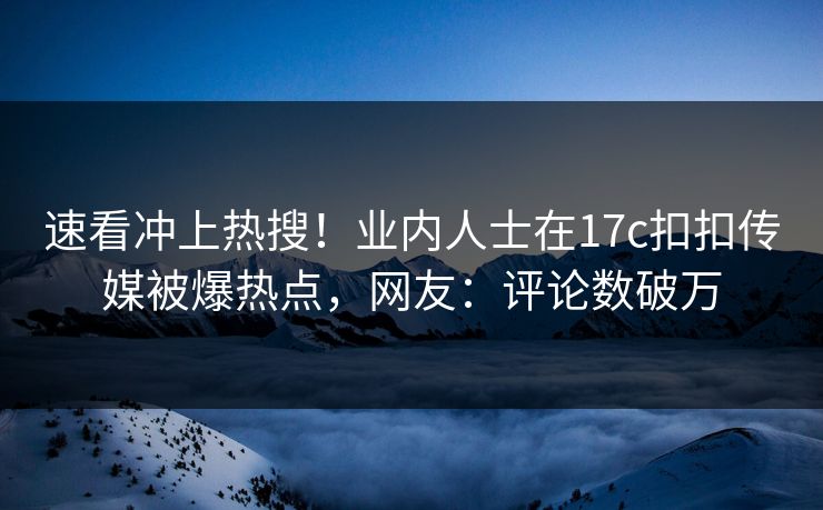 速看冲上热搜！业内人士在17c扣扣传媒被爆热点，网友：评论数破万