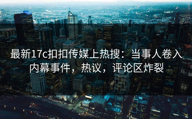 最新17c扣扣传媒上热搜：当事人卷入内幕事件，热议，评论区炸裂