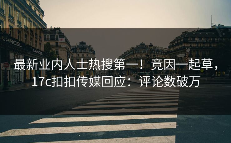 最新业内人士热搜第一！竟因一起草，17c扣扣传媒回应：评论数破万