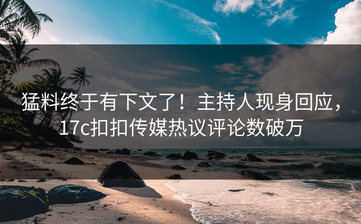 猛料终于有下文了！主持人现身回应，17c扣扣传媒热议评论数破万