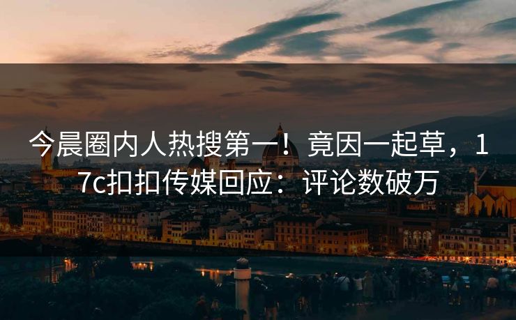 今晨圈内人热搜第一！竟因一起草，17c扣扣传媒回应：评论数破万