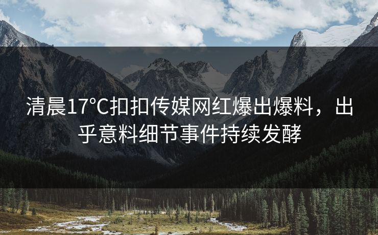 清晨17℃扣扣传媒网红爆出爆料，出乎意料细节事件持续发酵