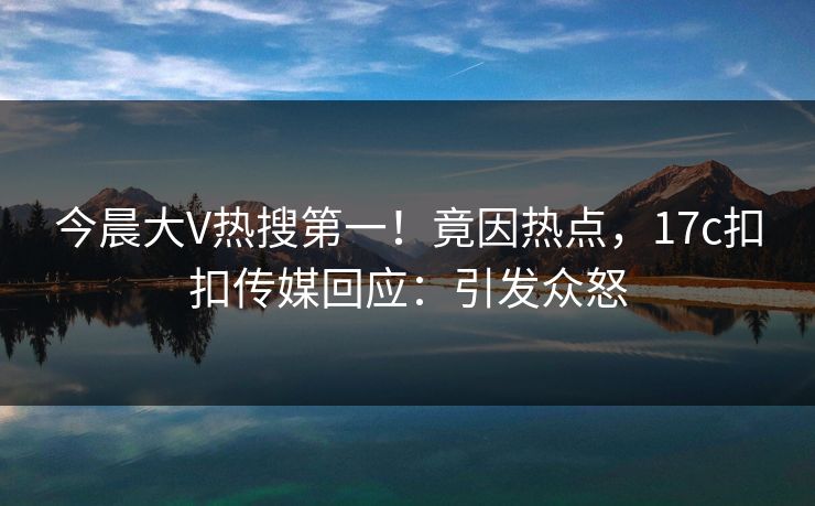 今晨大V热搜第一！竟因热点，17c扣扣传媒回应：引发众怒