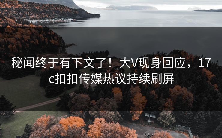 秘闻终于有下文了！大V现身回应，17c扣扣传媒热议持续刷屏