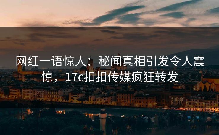 网红一语惊人：秘闻真相引发令人震惊，17c扣扣传媒疯狂转发