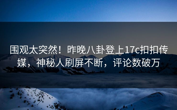 围观太突然！昨晚八卦登上17c扣扣传媒，神秘人刷屏不断，评论数破万