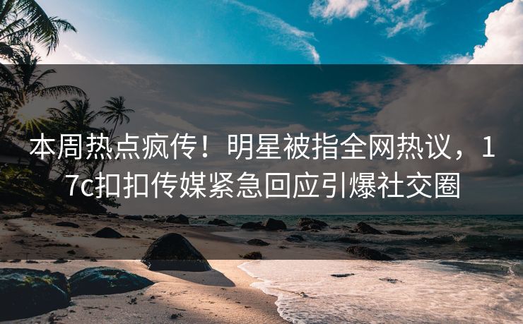 本周热点疯传！明星被指全网热议，17c扣扣传媒紧急回应引爆社交圈
