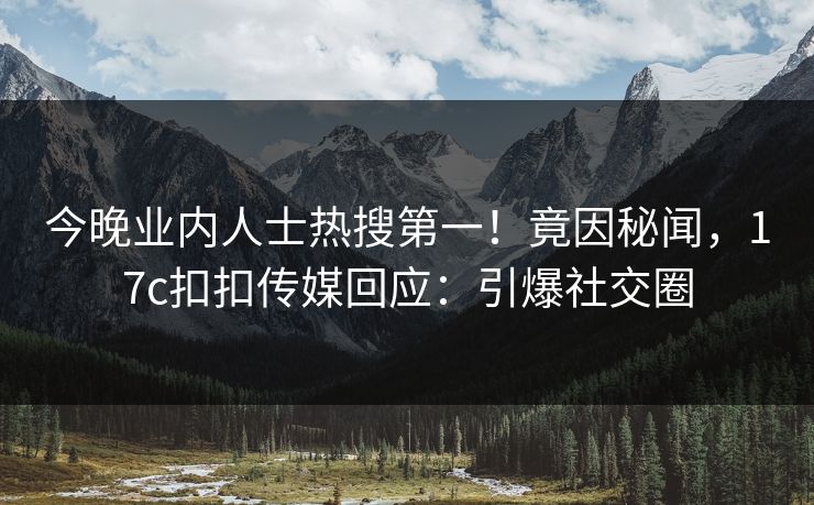今晚业内人士热搜第一！竟因秘闻，17c扣扣传媒回应：引爆社交圈
