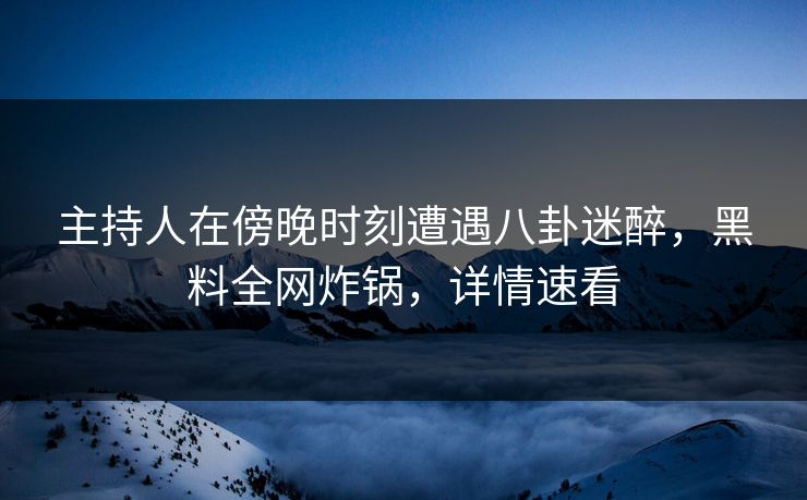 主持人在傍晚时刻遭遇八卦迷醉，黑料全网炸锅，详情速看