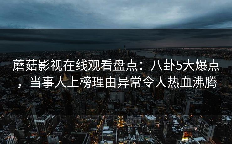 蘑菇影视在线观看盘点:八卦5大爆点,当事人上榜理由异常令人热血沸腾
