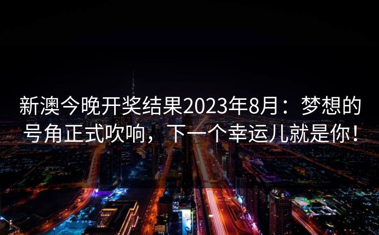 新澳今晚开奖结果2023年8月:梦想的号角正式吹响,下一个幸运儿就是你!