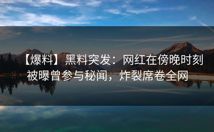 【爆料】黑料突发:网红在傍晚时刻被曝曾参与秘闻,炸裂席卷全网