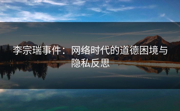 李宗瑞事件:网络时代的道德困境与隐私反思