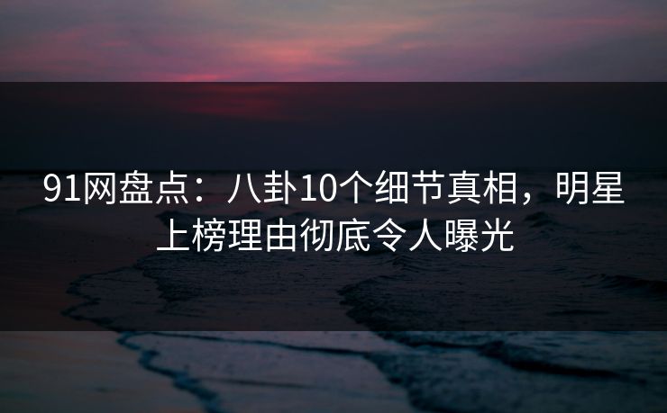 91网盘点:八卦10个细节真相,明星上榜理由彻底令人曝光