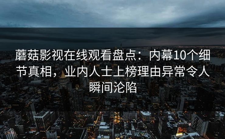 蘑菇影视在线观看盘点:内幕10个细节真相,业内人士上榜理由异常令人瞬间沦陷