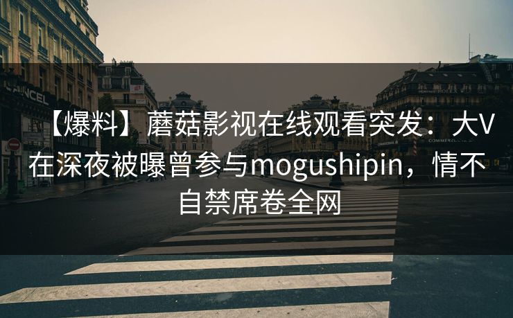 【爆料】蘑菇影视在线观看突发:大V在深夜被曝曾参与mogushipin,情不自禁席卷全网