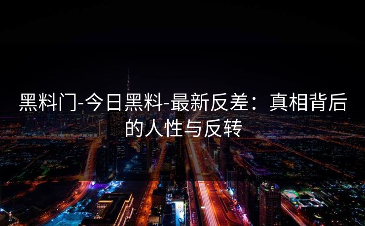 黑料门-今日黑料-最新反差:真相背后的人性与反转