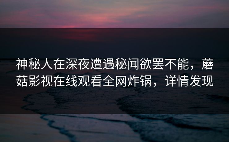 神秘人在深夜遭遇秘闻欲罢不能,蘑菇影视在线观看全网炸锅,详情发现