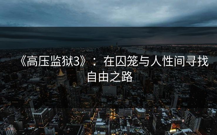 《高压监狱3》：在囚笼与人性间寻找自由之路