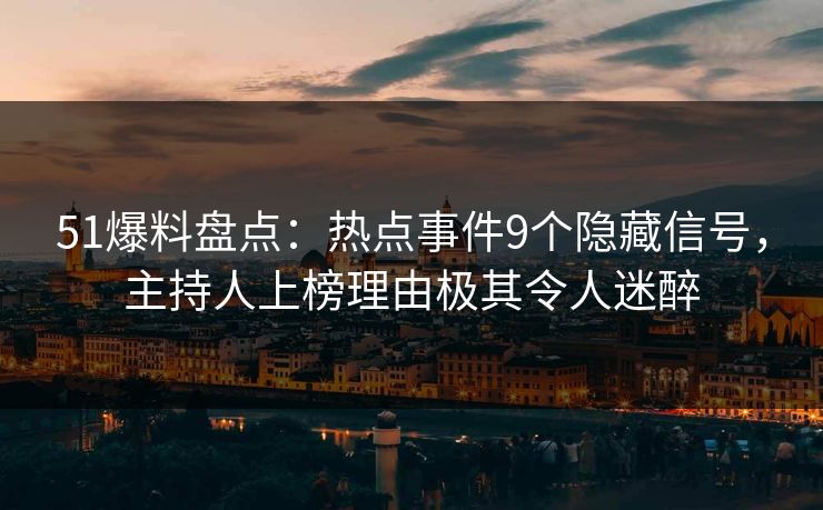 51爆料盘点:热点事件9个隐藏信号,主持人上榜理由极其令人迷醉