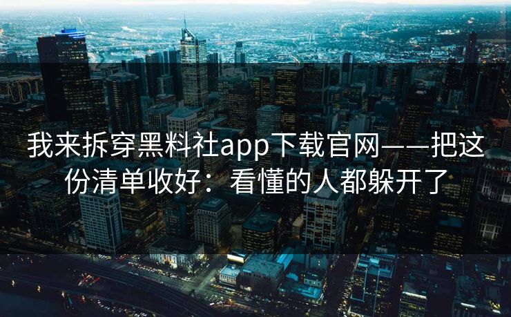 我来拆穿黑料社app下载官网——把这份清单收好：看懂的人都躲开了