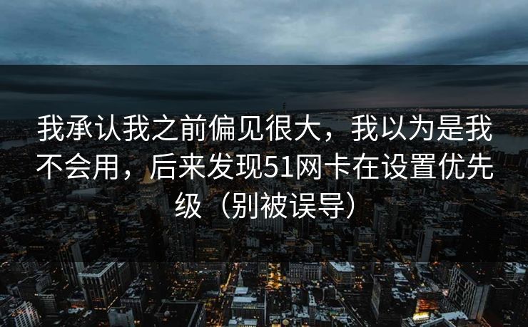 我承认我之前偏见很大,我以为是我不会用,后来发现51网卡在设置优先级(别被误导) 我承认我之前偏见很大,我以为是我不会用,后来发现51网卡在设置优先级(别被误导)
