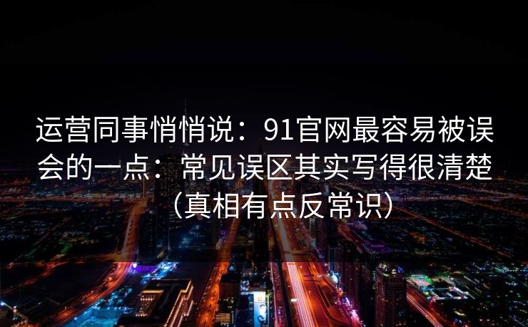 运营同事悄悄说:91官网最容易被误会的一点:常见误区其实写得很清楚(真相有点反常识)