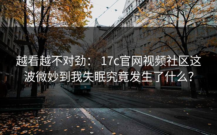 越看越不对劲: 17c官网视频社区这波微妙到我失眠究竟发生了什么?