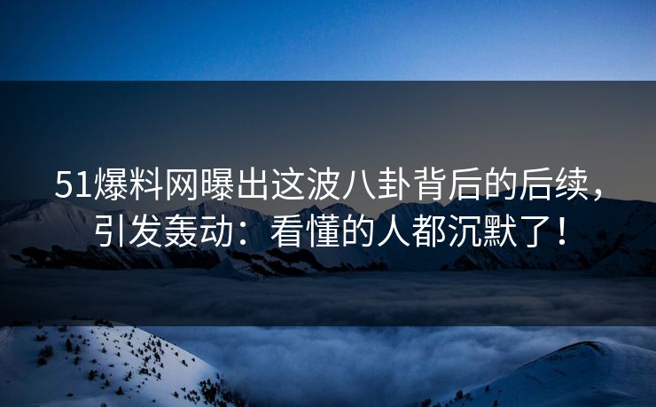 51爆料网曝出这波八卦背后的后续，引发轰动：看懂的人都沉默了！
