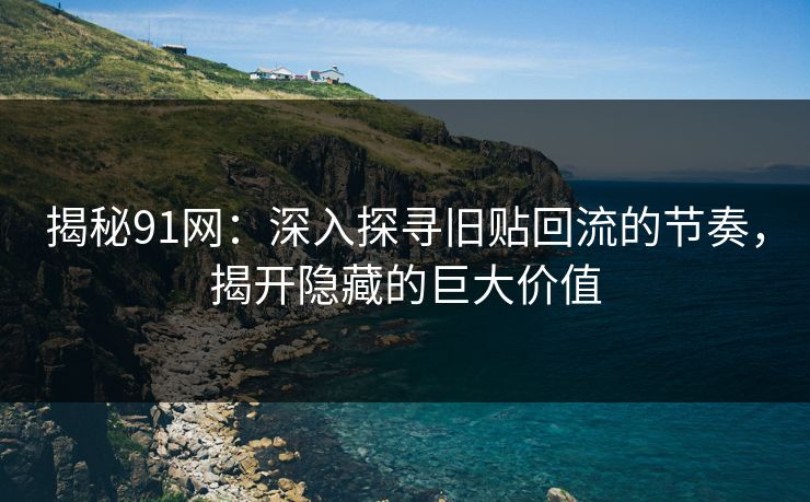 揭秘91网：深入探寻旧贴回流的节奏，揭开隐藏的巨大价值