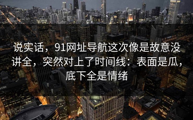 说实话,91网址导航这次像是故意没讲全,突然对上了时间线:表面是瓜,底下全是情绪 说实话,91网址导航这次像是故意没讲全,突然对上了时间线:表面是瓜,底下全是情绪